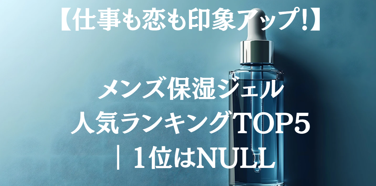 仕事も恋も印象アップ！メンズ保湿ジェル人気ランキングTOP5｜1位はNULL