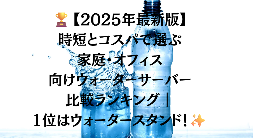 🏆【2025年最新版】時短とコスパで選ぶ家庭・オフィス向けウォーターサーバー比較ランキング|1位はウォータースタンド!