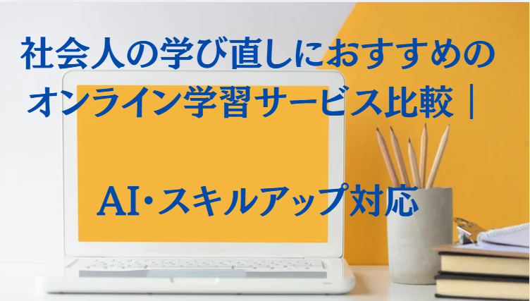 社会人の学び直しにおすすめのオンライン学習サービス比較｜AI・スキルアップ対応　